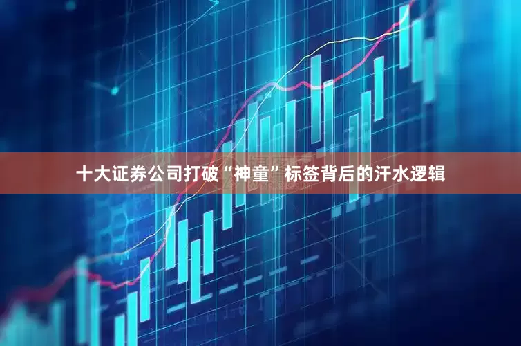 十大证券公司打破“神童”标签背后的汗水逻辑