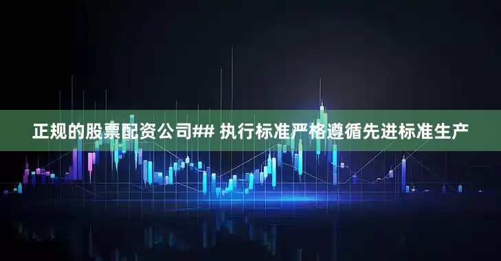 正规的股票配资公司## 执行标准严格遵循先进标准生产