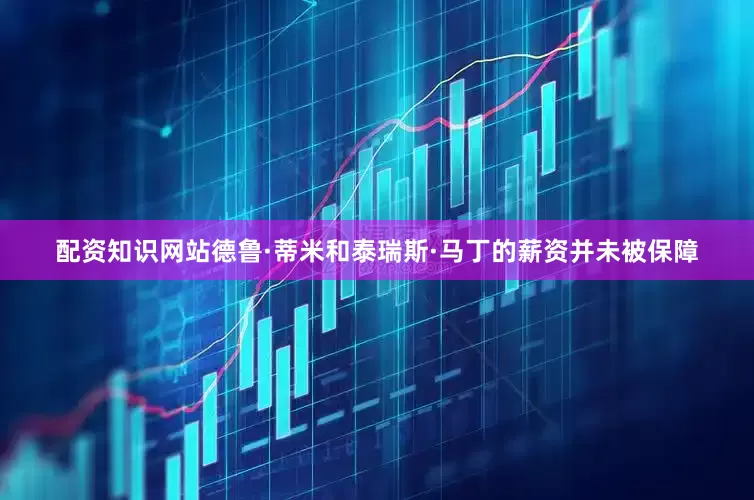 配资知识网站德鲁·蒂米和泰瑞斯·马丁的薪资并未被保障