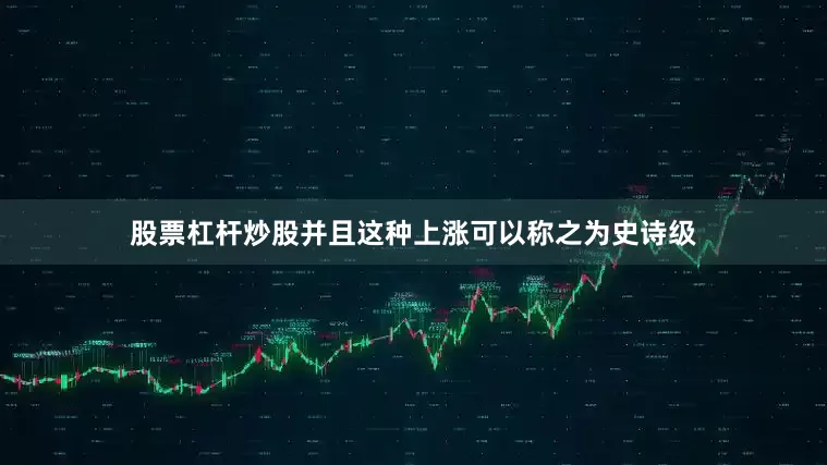 股票杠杆炒股并且这种上涨可以称之为史诗级
