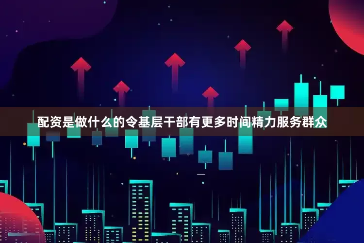 配资是做什么的令基层干部有更多时间精力服务群众