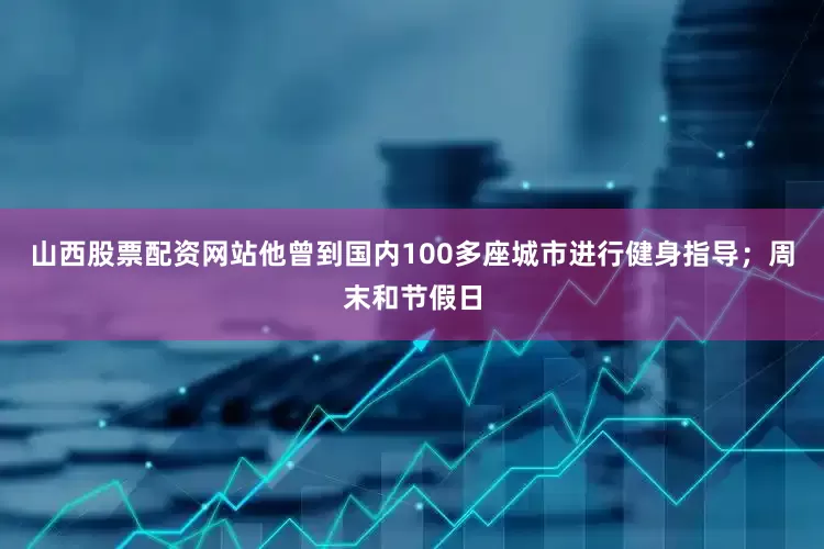 山西股票配资网站他曾到国内100多座城市进行健身指导；周末和节假日