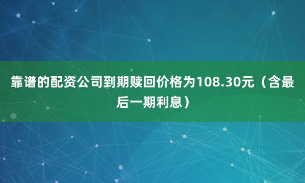 靠谱的配资公司到期赎回价格为108.30元（含最后一期利息）