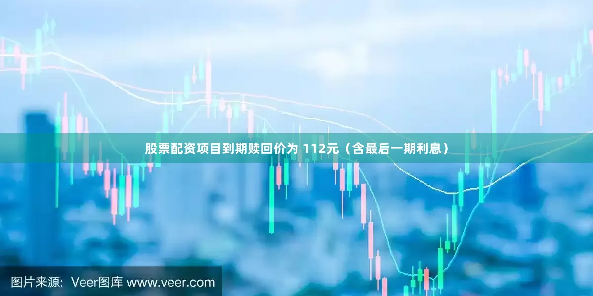 股票配资项目到期赎回价为 112元（含最后一期利息）
