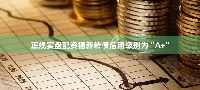 正规实盘配资福新转债信用级别为“A+”