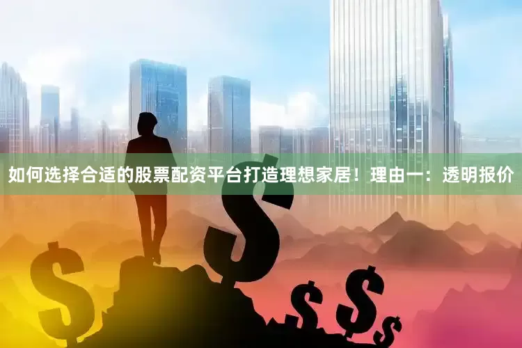 如何选择合适的股票配资平台打造理想家居！理由一：透明报价
