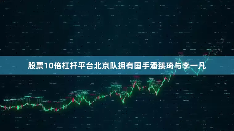 股票10倍杠杆平台北京队拥有国手潘臻琦与李一凡