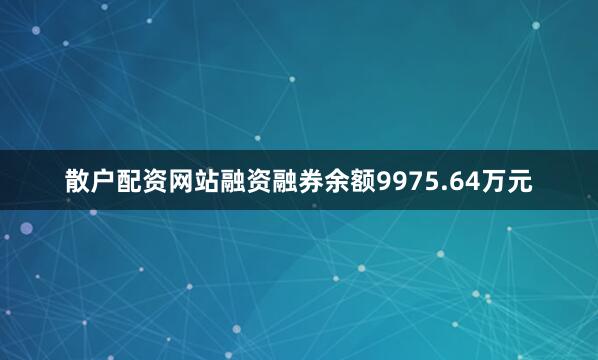 散户配资网站融资融券余额9975.64万元