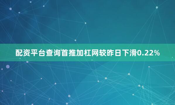 配资平台查询首推加杠网较昨日下滑0.22%