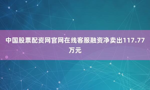 中国股票配资网官网在线客服融资净卖出117.77万元