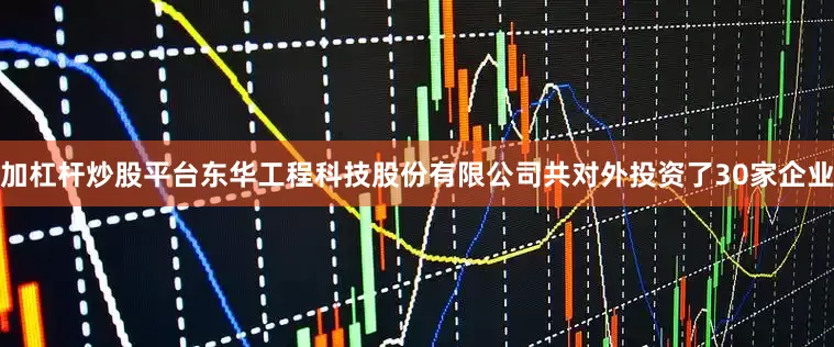 加杠杆炒股平台东华工程科技股份有限公司共对外投资了30家企业
