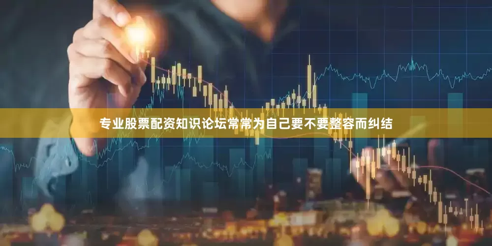 专业股票配资知识论坛常常为自己要不要整容而纠结