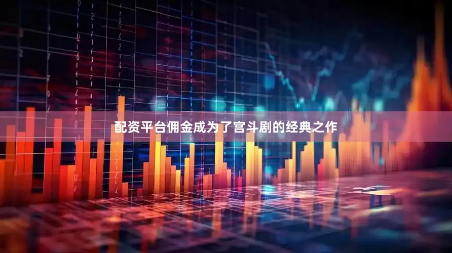 配资平台佣金成为了宫斗剧的经典之作