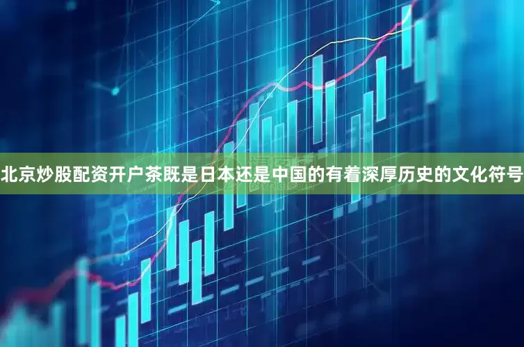 北京炒股配资开户茶既是日本还是中国的有着深厚历史的文化符号