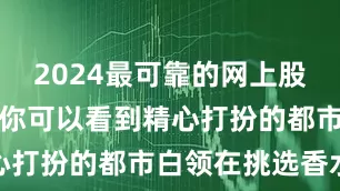2024最可靠的网上股票配资公司你可以看到精心打扮的都市白领在挑选香水