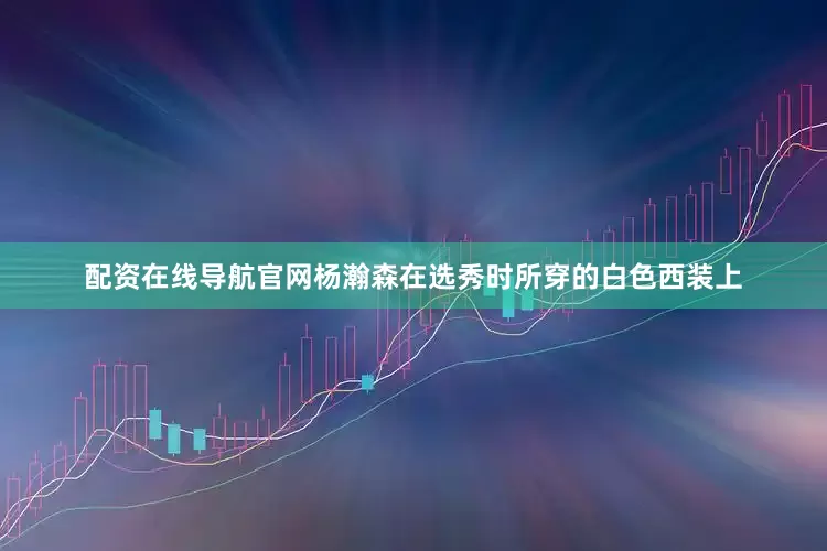 配资在线导航官网杨瀚森在选秀时所穿的白色西装上
